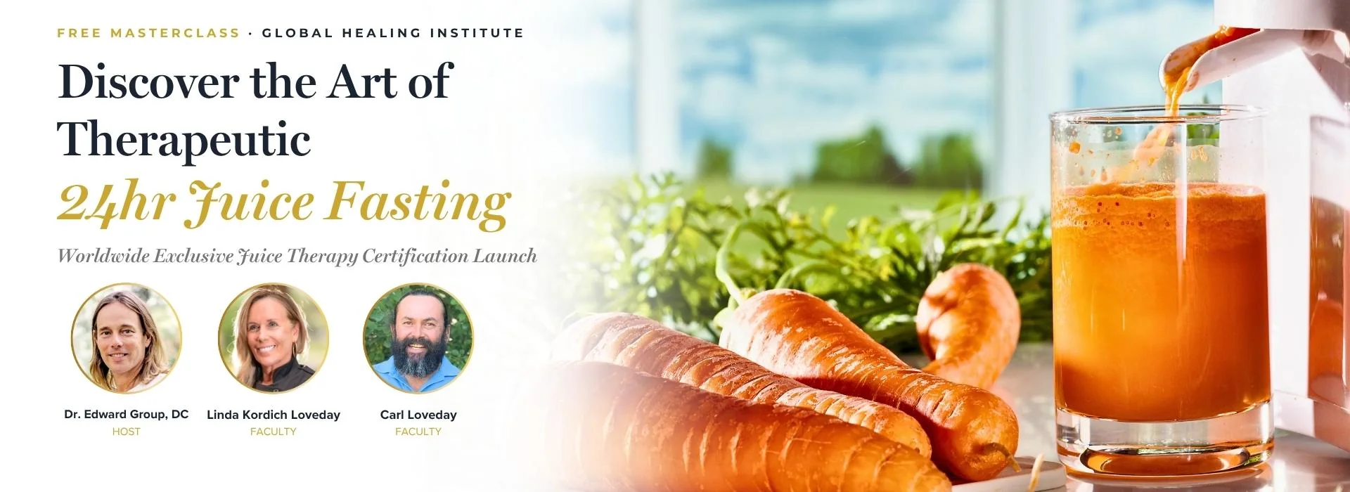 Free Masterclass, Global Healing Institute. Discover the Art of Therapeutic 24hr Juice Fasting. Worldwide Exclusive Juice Therapy Certification Launch. Dr. Edward Group, DC, host, with faculty Linda Kordich Loveday and Carl Loveday.